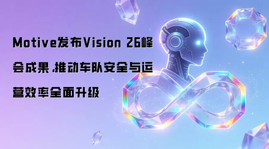 Motive发布Vision 26峰会成果，推动车队安全与运营效率全面升级
