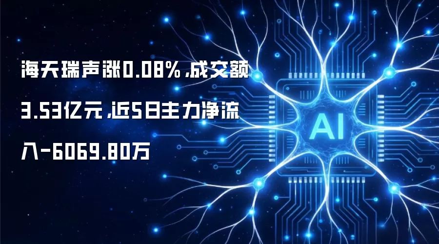 海天瑞声涨0.08%，成交额3.53亿元，近5日主力净流入-6069.80万