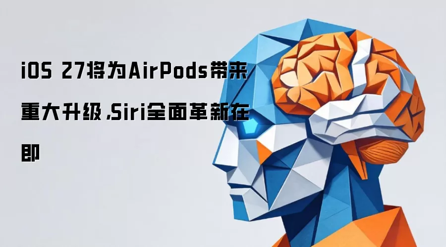 iOS 27将为AirPods带来重大升级，Siri全面革新在即