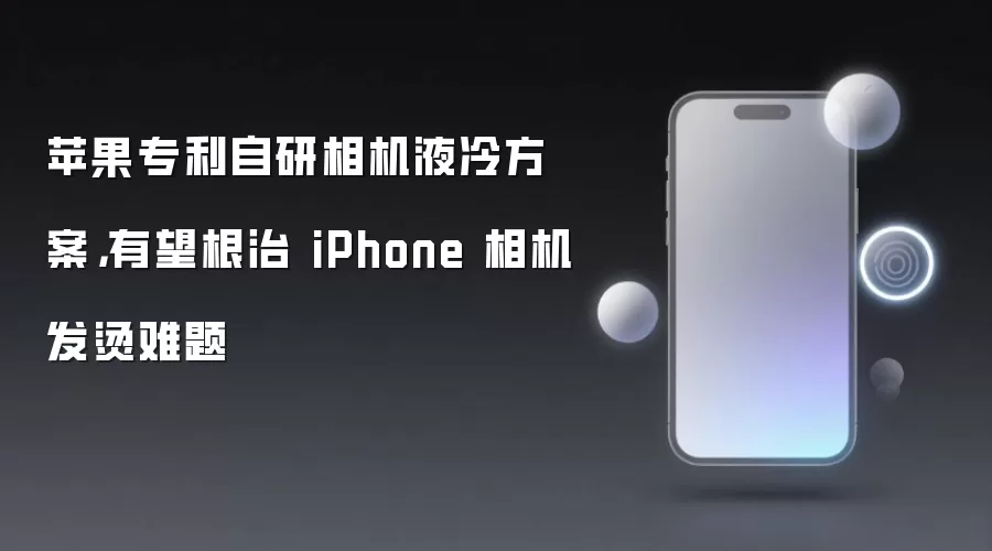 苹果专利自研相机液冷方案，有望根治 iPhone 相机发烫难题