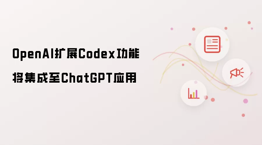 OpenAI扩展Codex功能 将集成至ChatGPT应用
