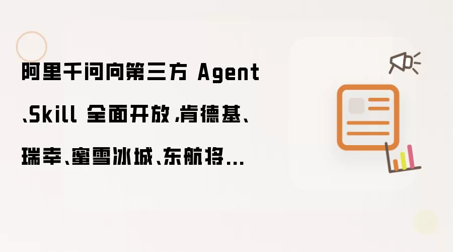 阿里千问向第三方 Agent、Skill 全面开放，肯德基、瑞幸、蜜雪冰城、东航将首批接入