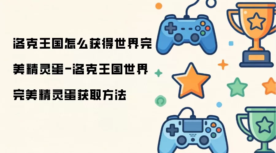 洛克王国怎么获得世界完美精灵蛋-洛克王国世界完美精灵蛋获取方法