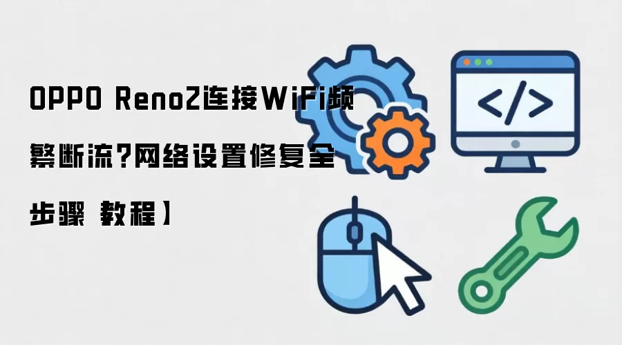 OPPO Reno2连接WiFi频繁断流：网络设置修复全步骤 教程