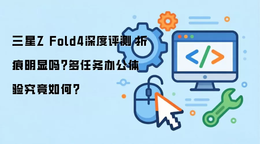 三星Z Fold4深度评测：折痕明显否？多任务办公体验究竟如何？