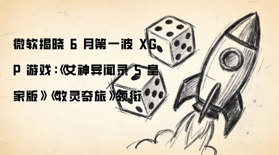 微软揭晓6月第一波XGP阵容：《女神异闻录5皇家版》《牧灵奇旅》领衔