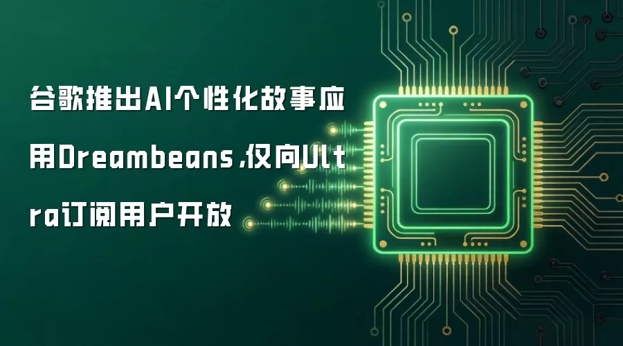 谷歌推出AI个性化故事应用Dreambeans：仅向Ultra订阅用户开放