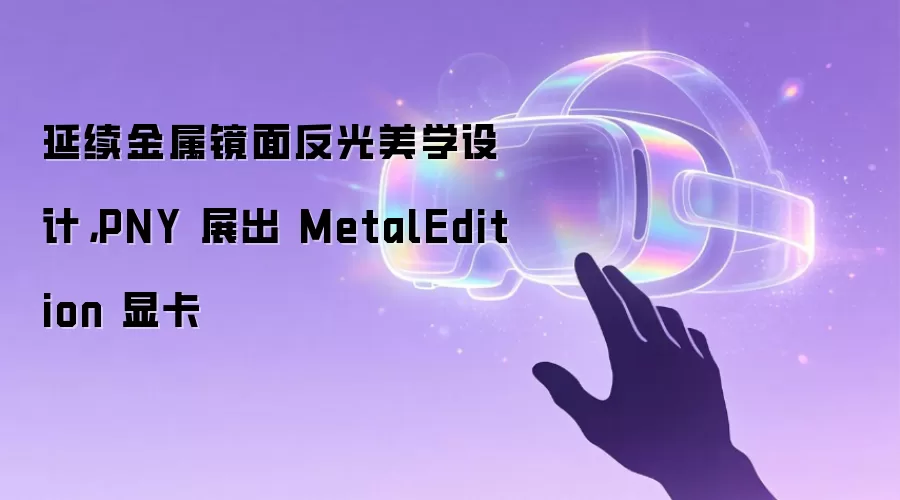 延续金属镜面反光美学设计：PNY 展出 MetalEdition 显卡