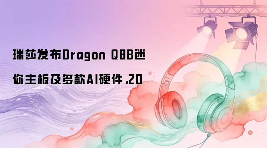 瑞莎发布Dragon Q8B迷你主板及多款AI硬件：20