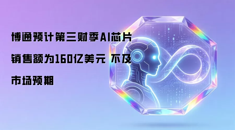 博通预计第三财季AI芯片销售额为160亿美元: 不及市场预期