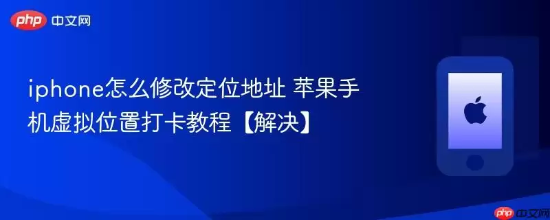 iphone怎么修改定位地址 苹果手机虚拟位置打卡教程 解决