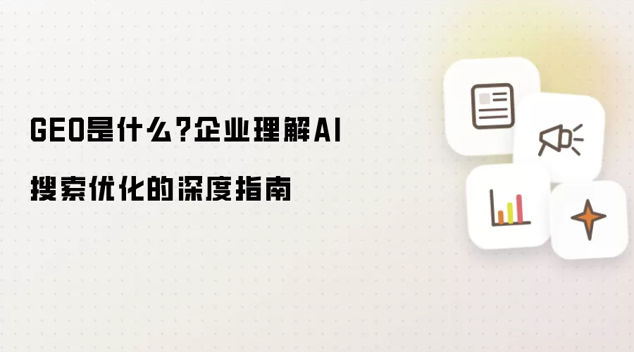 GEO是什么？企业掌握AI搜索优化的深度指南