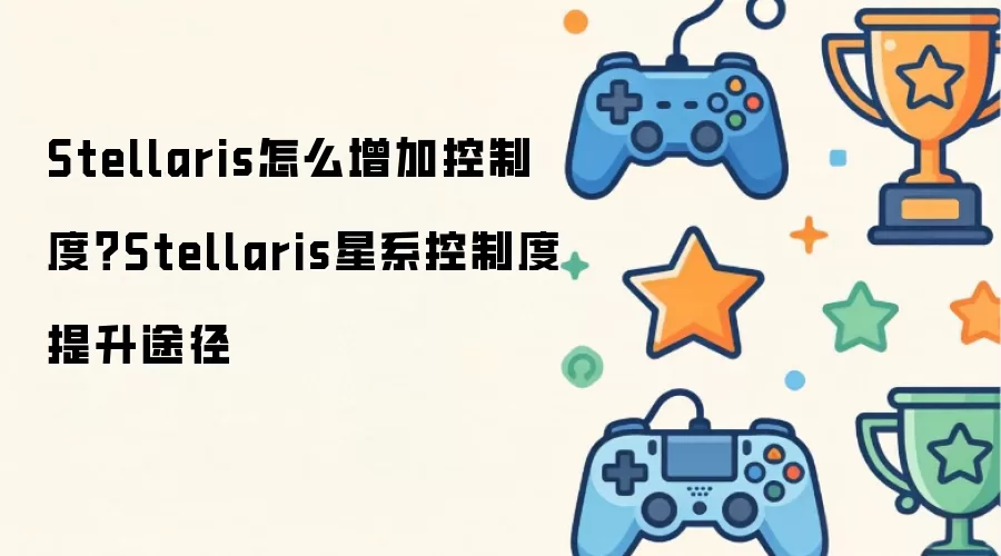 Stellaris怎么增加控制度：Stellaris星系控制度提升途径