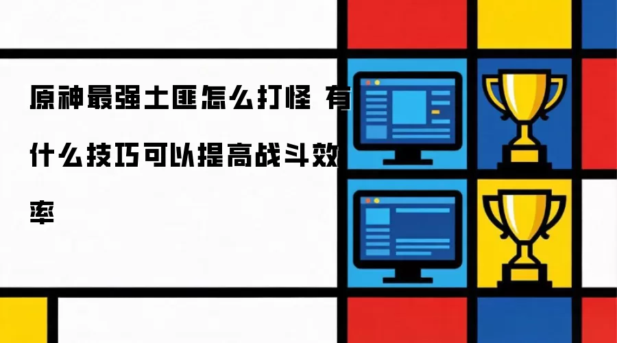 原神最强土匪怎么打怪：有什么技巧可以提高战斗效率