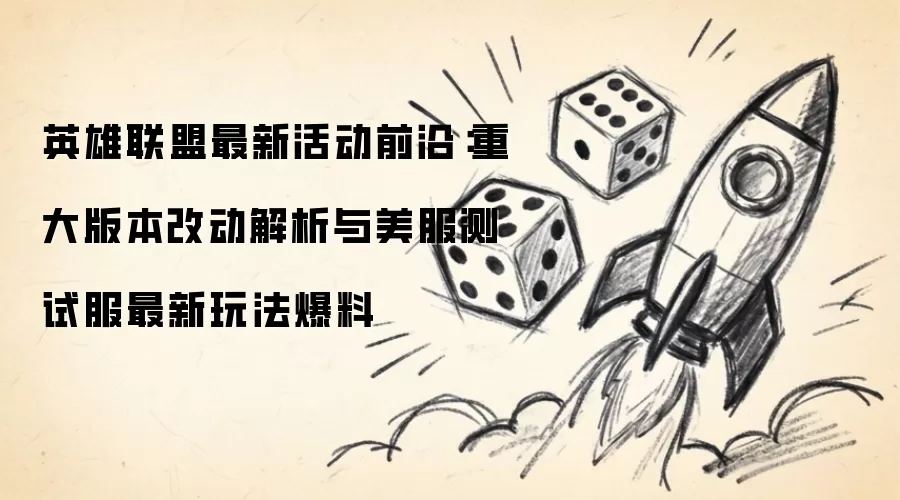 英雄联盟最新活动快报：重大版本改动解析与美服测试服最新玩法爆料