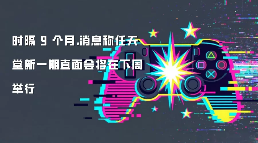时隔 9 个月，消息称任天堂新一期直面会将在下周举行