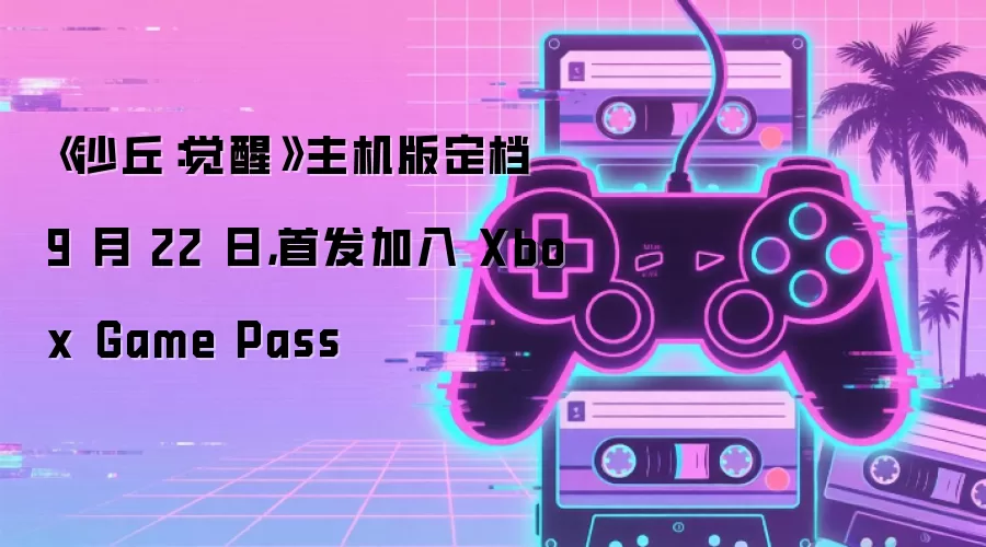 《沙丘：觉醒》主机版定档 9 月 22 日，首发加入 Xbox Game Pass