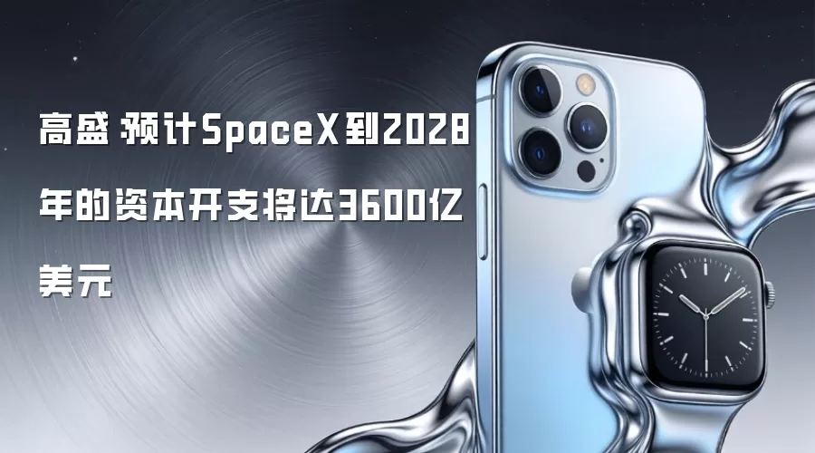 高盛：预计SpaceX到2028年的资本开支将达3600亿美元