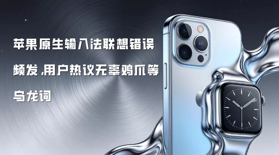 苹果原生输入法联想错误频发，用户热议无辜鸡爪等乌龙词