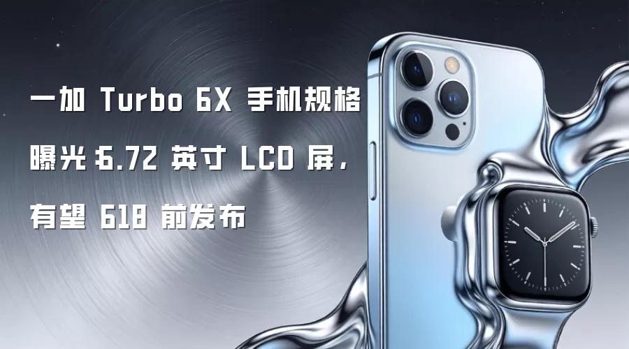 一加 Turbo 6X 手机规格曝光：6.72 英寸 LCD 屏，有望 618 前发布