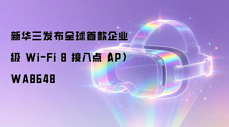新华三发布全球首款企业级 Wi-Fi 8 接入点（AP） WA8648