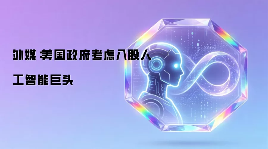 外媒：美国政府考虑入股人工智能巨头