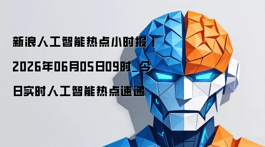 新浪人工智能热点小时报丨2026年06月05日09时_今日实时人工智能热点速递