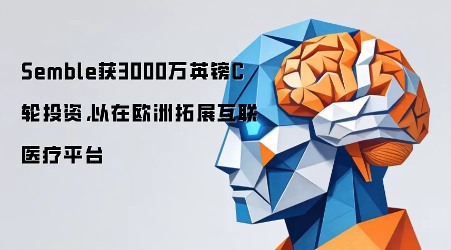 Semble获3000万英镑C轮投资，以在欧洲拓展互联医疗平台