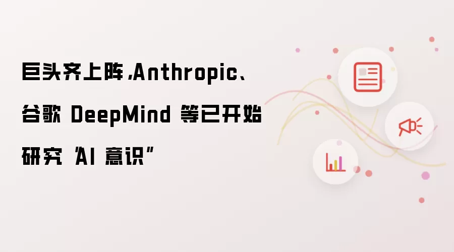 巨头齐上阵，Anthropic、谷歌 DeepMind 等已开始研究“AI 意识”