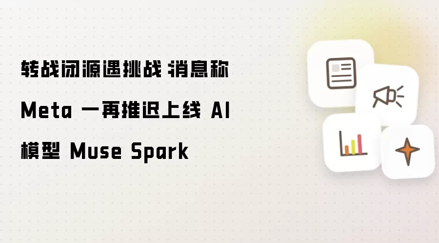 转战闭源遇挑战：消息称 Meta 一再推迟上线 AI 模型 Muse Spark