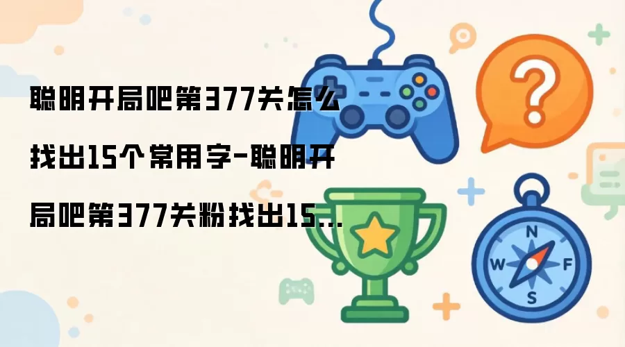 聪明开局吧第377关怎么找出15个常用字-聪明开局吧第377关粉找出15个常用字过关方法