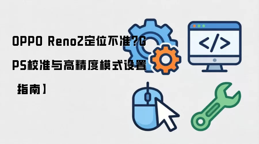 OPPO Reno2定位不准 GPS校准与高精度模式设置指南