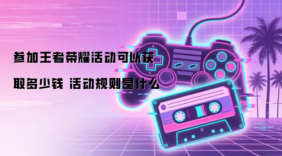 王者荣耀活动能拿多少钱 参与规则是什么