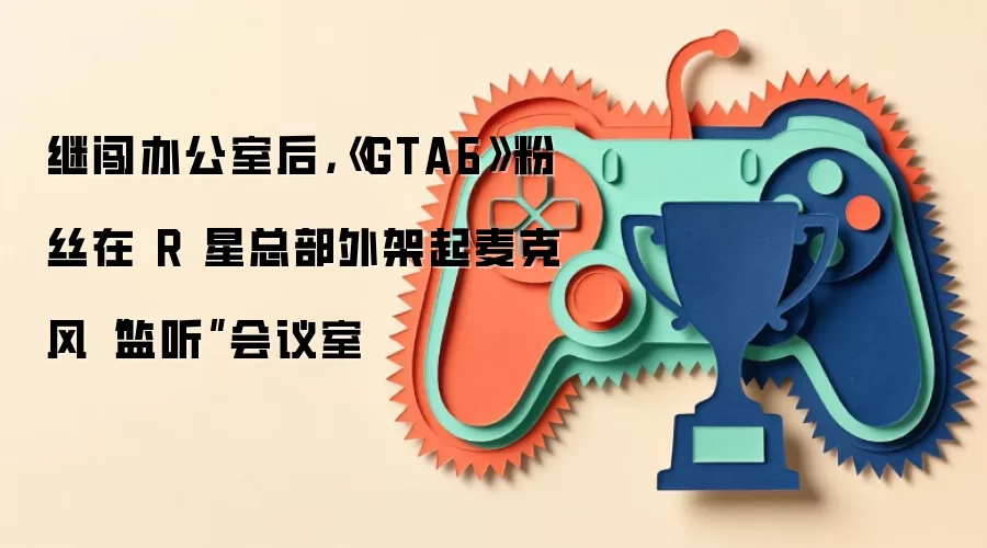 继闯办公室后：GTA6粉丝在R星总部外架起麦克风监听会议室