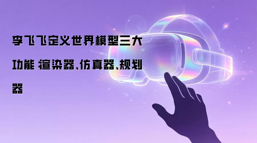 李飞飞定义世界模型三大功能：渲染器 仿真器 规划器