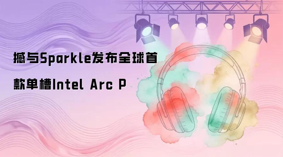 撼与Sparkle推出全球首款单槽Intel Arc P