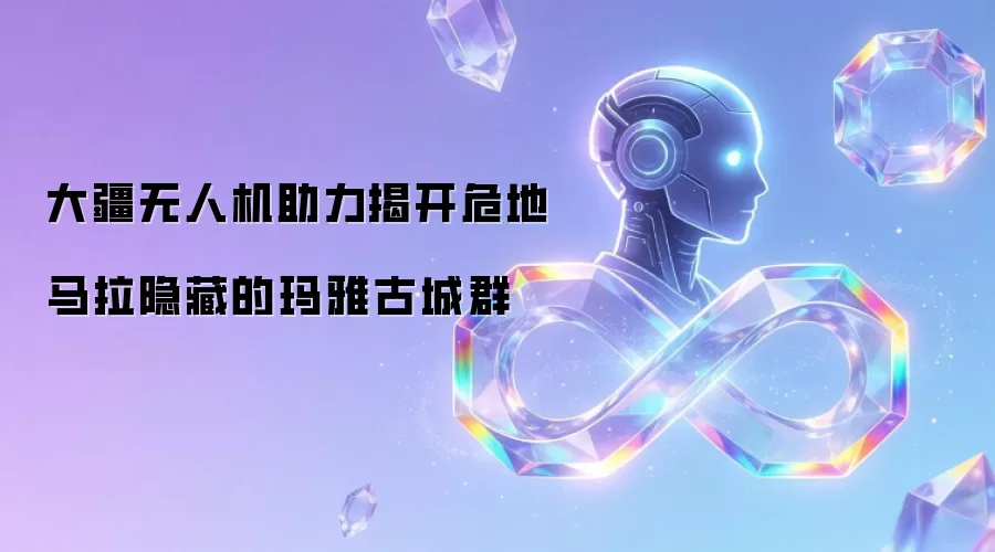 大疆无人机助力揭秘危地马拉隐藏的玛雅古城群