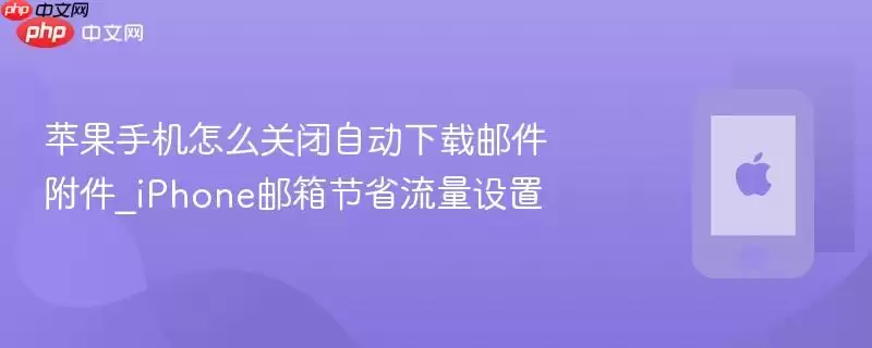 苹果手机如何关闭自动下载邮件附件_iPhone邮箱节省流量设置