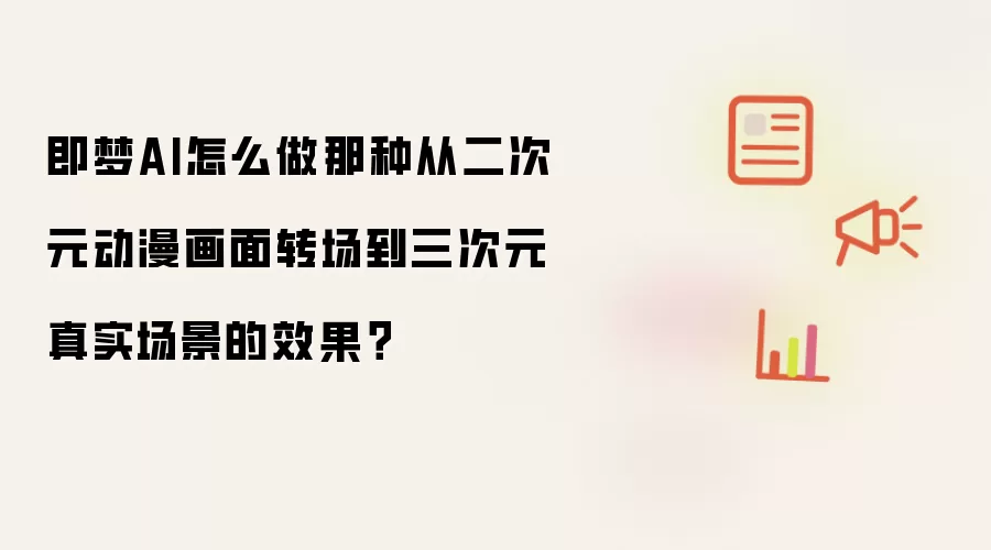 即梦AI怎么做那种从二次元动漫画面转场到三次元真实场景的效果
