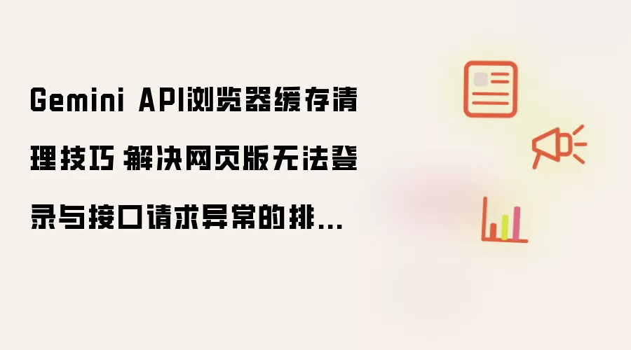 Gemini API浏览器缓存清理技巧：解决网页版无法登录与接口请求异常的排查指南【解答】