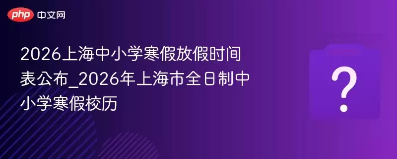 2026上海中小学寒假放假时间表公布_2026年上海市全日制中小学寒假校历
