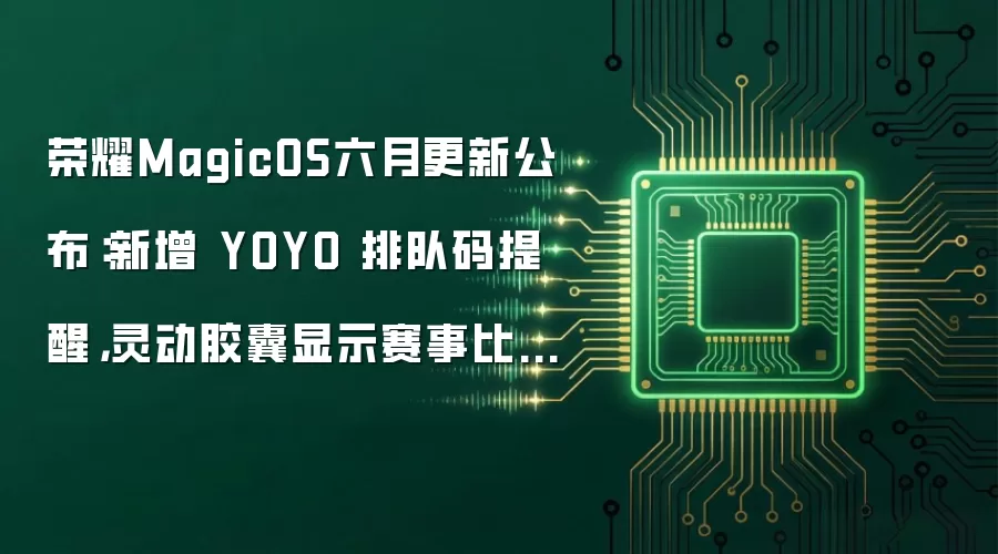 荣耀MagicOS六月更新公布：新增 YOYO 排队码提醒，灵动胶囊显示赛事比分等