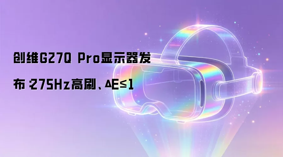 创维G27Q Pro显示器发布：275Hz高刷、ΔE≤1