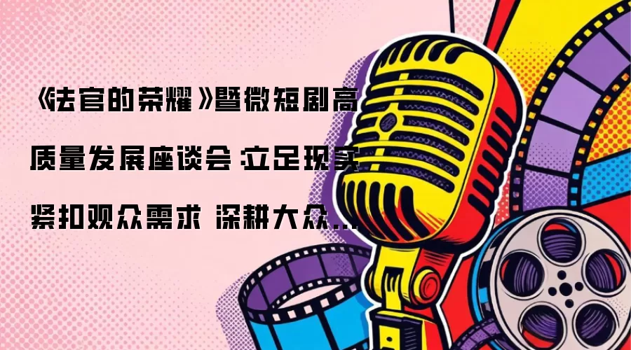 《法官的荣耀》暨微短剧高质量发展座谈会：立足现实紧扣观众需求 深耕大众审美