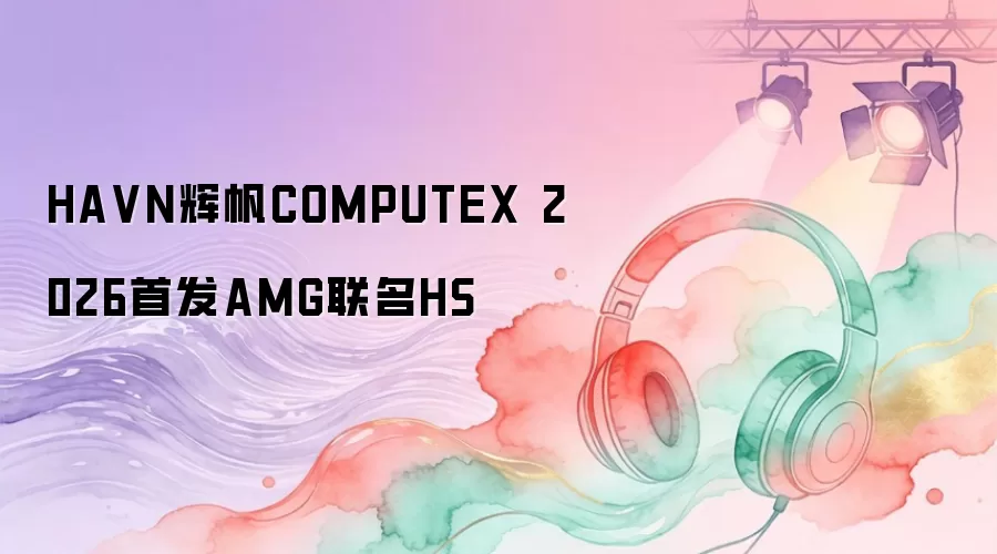 HAVN辉帆COMPUTEX 2026首发AMG联名HS