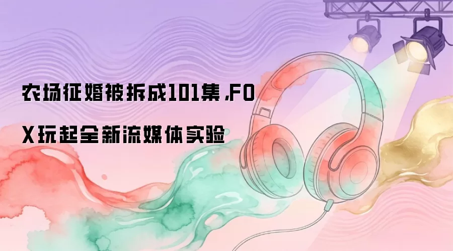 农场征婚被拆成101集，FOX玩起全新流媒体实验