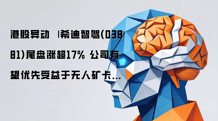 港股异动 | 希迪智驾(03881)尾盘涨超17% 公司有望优先受益于无人矿卡赛道高景气度增长