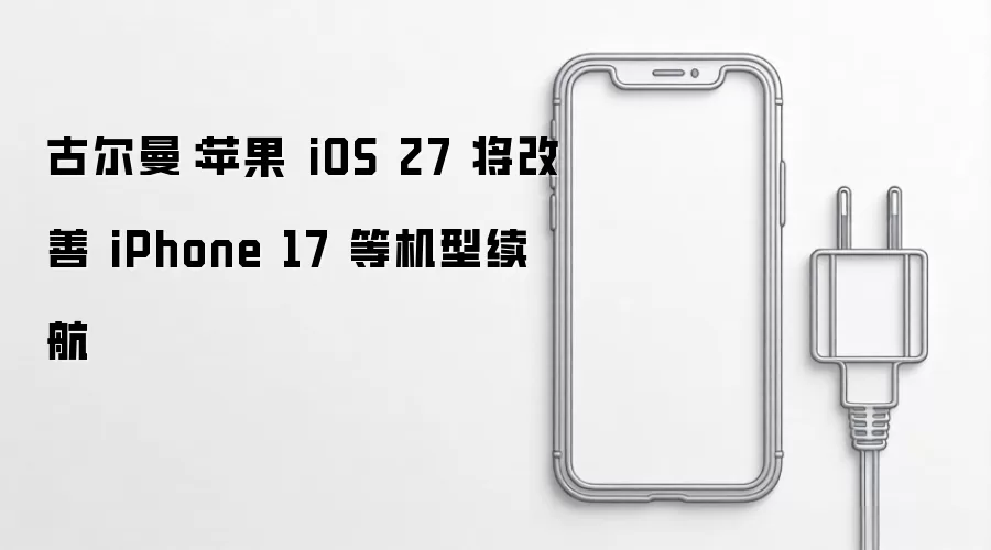 古尔曼：苹果 iOS 27 将改善 iPhone 17 等机型续航