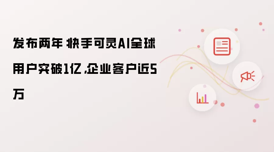 发布两年：快手可灵AI全球用户突破1亿，企业客户近5万