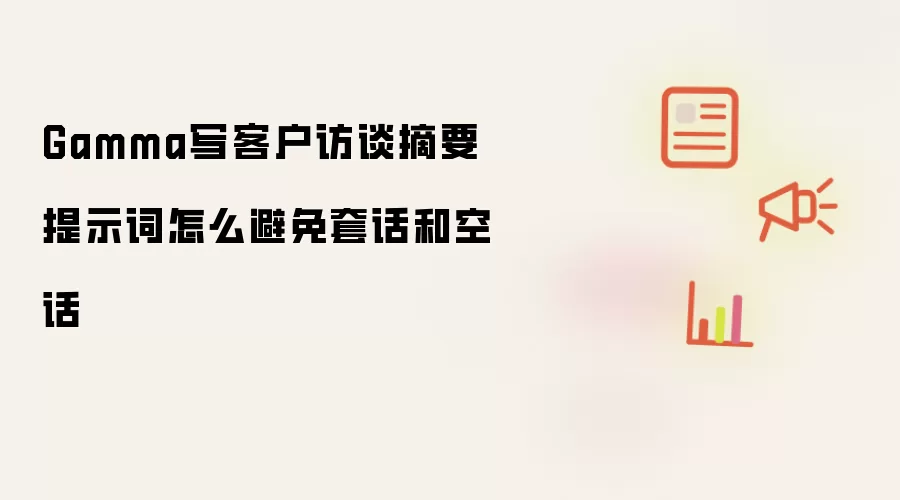 Gamma写客户访谈摘要提示词怎么避免套话和空话